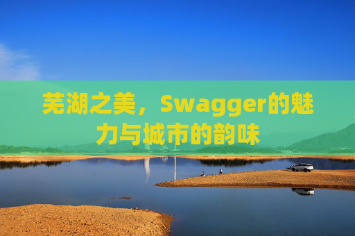芜湖之美，Swagger的魅力与城市的韵味