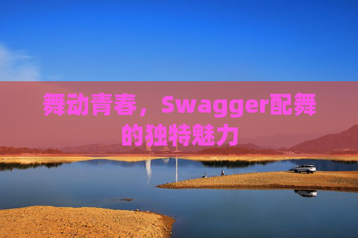 舞动青春，Swagger配舞的独特魅力