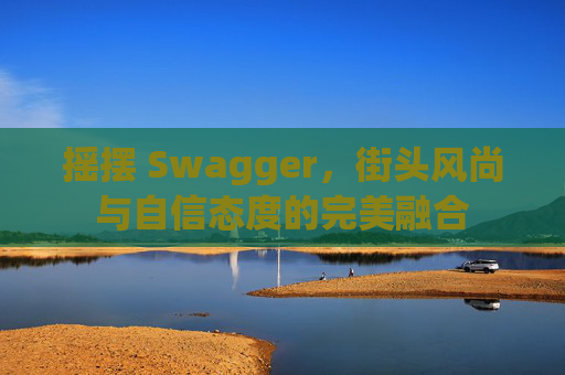 摇摆 Swagger，街头风尚与自信态度的完美融合