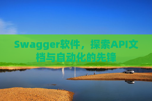 Swagger软件，探索API文档与自动化的先锋